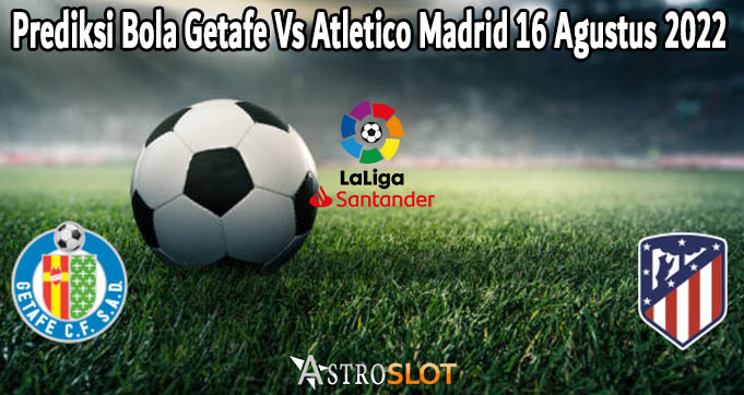 Prediksi Bola Getafe Vs Atletico Madrid 16 Agustus 2022