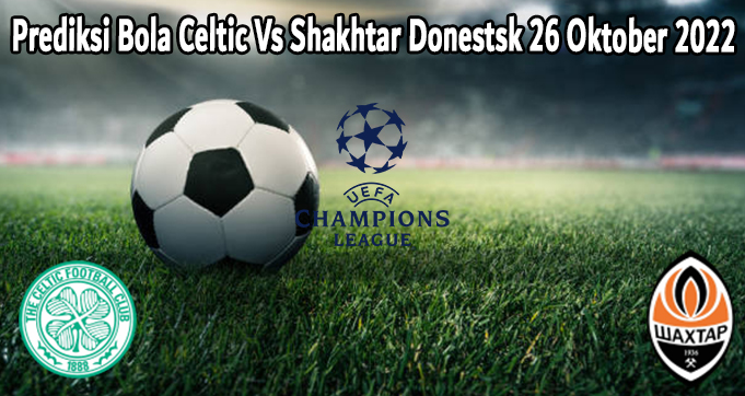 Prediksi Bola Celtic Vs Shakhtar Donestsk 26 Oktober 2022