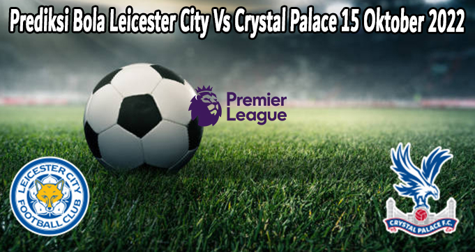 Prediksi Bola Leicester City Vs Crystal Palace 15 Oktober 2022