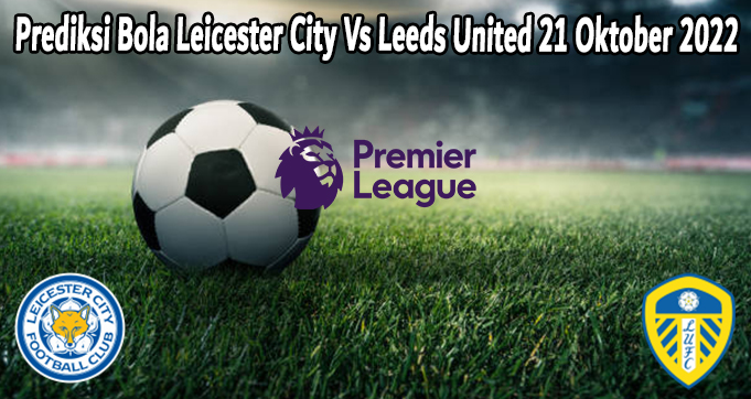 Prediksi Bola Leicester City Vs Leeds United 21 Oktober 2022