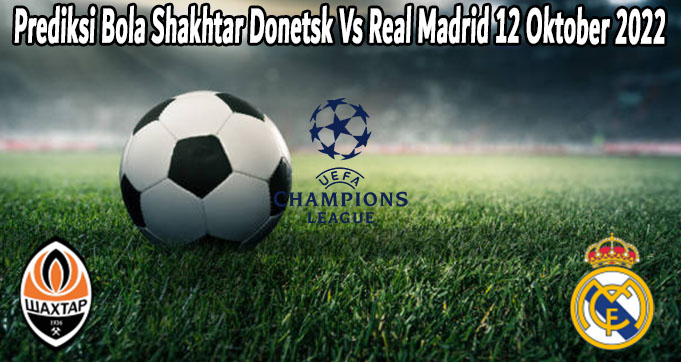 Prediksi Bola Shakhtar Donetsk Vs Real Madrid 12 Oktober 2022