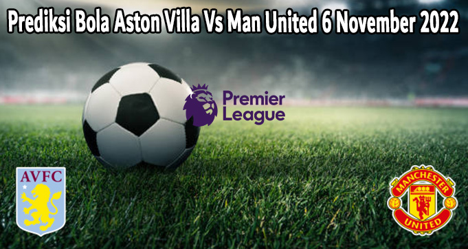 Prediksi Bola Aston Villa Vs Man United 6 November 2022