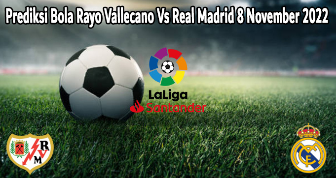 Prediksi Bola Rayo Vallecano Vs Real Madrid 8 November 2022