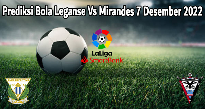 Prediksi Bola Leganse Vs Mirandes 7 Desember 2022