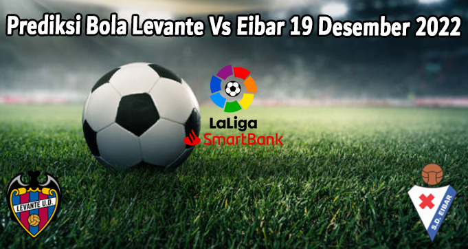 Prediksi Bola Levante Vs Eibar 19 Desember 2022