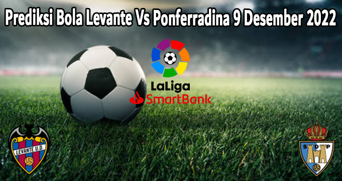 Prediksi Bola Levante Vs Ponferradina 9 Desember 2022