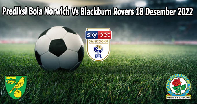 Prediksi Bola Norwich Vs Blackburn Rovers 18 Desember 2022