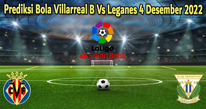 Prediksi Bola Villarreal B Vs Leganes 4 Desember 2022