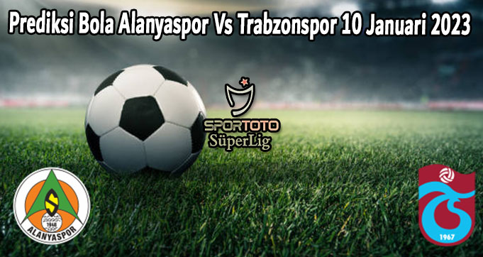 Prediksi Bola Alanyaspor Vs Trabzonspor 10 Januari 2023