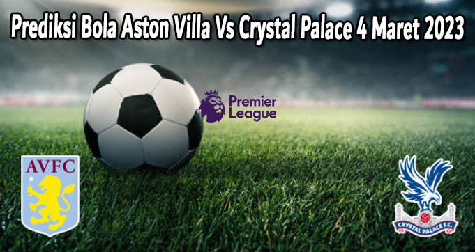 Prediksi Bola Aston Villa Vs Crystal Palace 4 Maret 2023