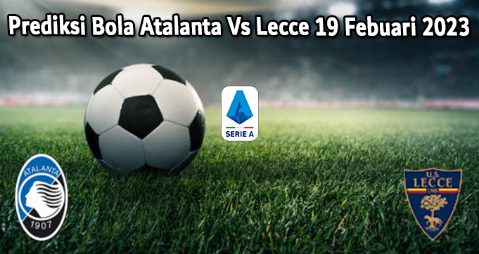 Prediksi Bola Atalanta Vs Lecce 19 Febuari 2023