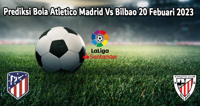 Prediksi Bola Atletico Madrid Vs Bilbao 20 Febuari 2023