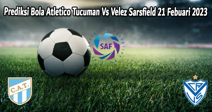 Prediksi Bola Atletico Tucuman Vs Velez Sarsfield 21 Febuari 2023