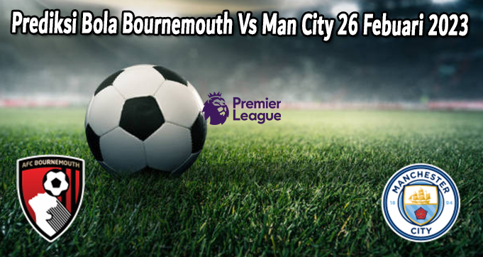 Prediksi Bola Bournemouth Vs Man City 26 Febuari 2023