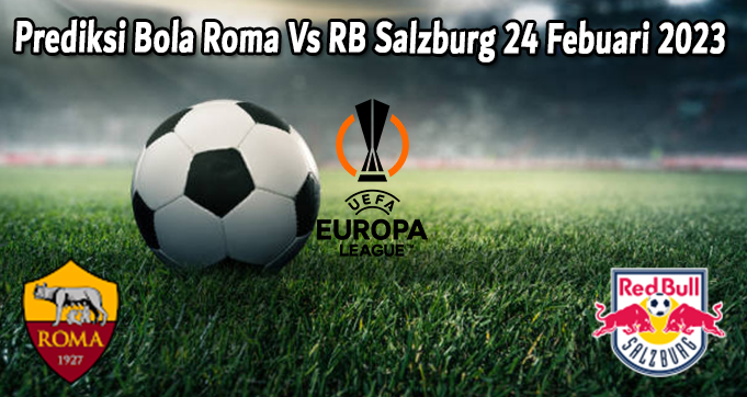 Prediksi Bola Roma Vs RB Salzburg 24 Febuari 2023