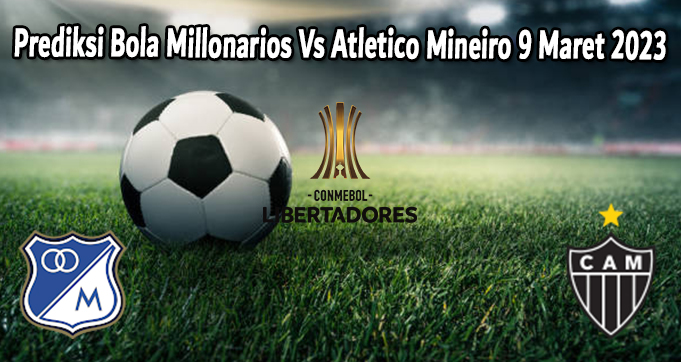 Prediksi Bola Millonarios Vs Atletico Mineiro 9 Maret 2023