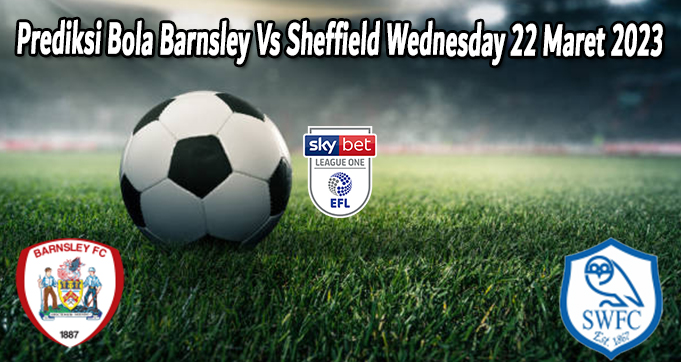 Prediksi Bola Barnsley Vs Sheffield Wednesday 22 Maret 2023