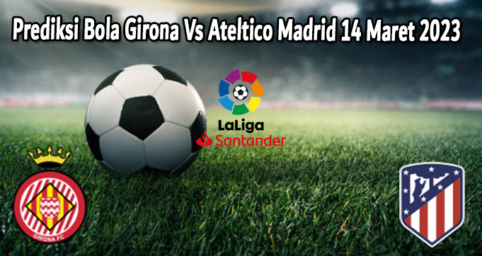 Prediksi Bola Girona Vs Ateltico Madrid 14 Maret 2023