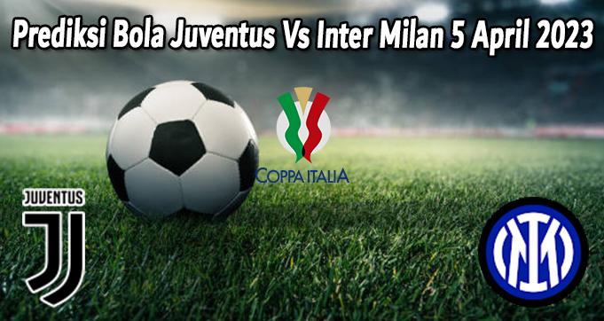 Prediksi Bola Juventus Vs Inter Milan 5 April 2023