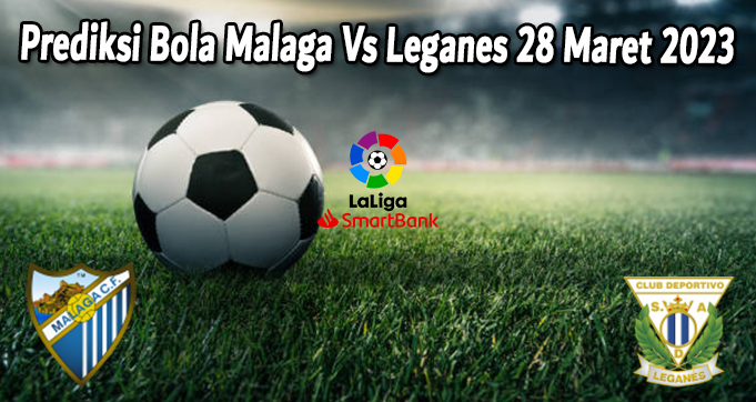 Prediksi Bola Malaga Vs Leganes 28 Maret 2023