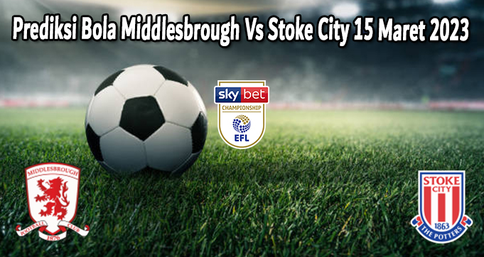 Prediksi Bola Middlesbrough Vs Stoke City 15 Maret 2023