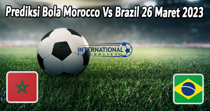 Prediksi Bola Morocco Vs Brazil 26 Maret 2023