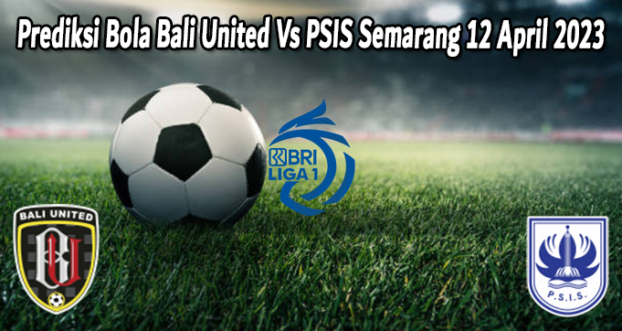 Prediksi Bola Bali United Vs PSIS Semarang 12 April 2023