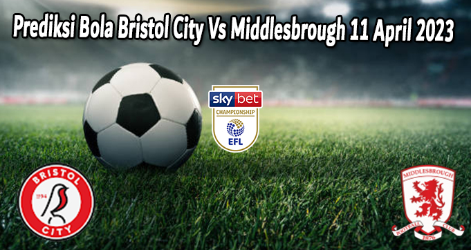 Prediksi Bola Bristol City Vs Middlesbrough 11 April 2023 